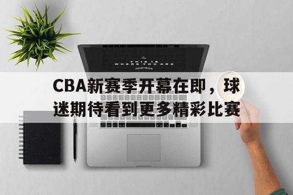 cba新赛季开幕在即,球迷期待看到更多精彩比赛